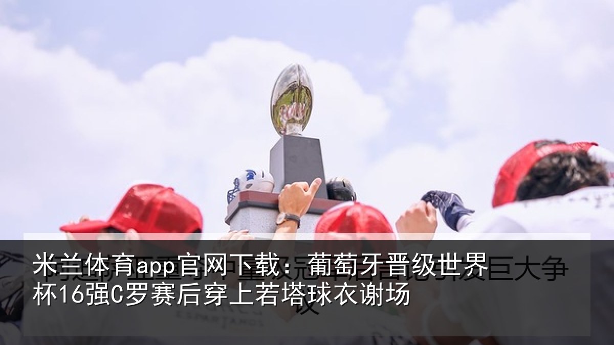 米兰体育app官网下载：葡萄牙晋级世界杯16强C罗赛后穿上若塔球衣谢场