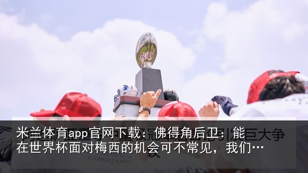 米兰体育app官网下载:佛得相关情况面对相关情况见,我们会全力以赴