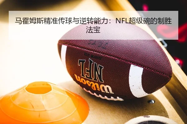 马霍姆斯精准传球与逆转能力：NFL超级碗的制胜法宝