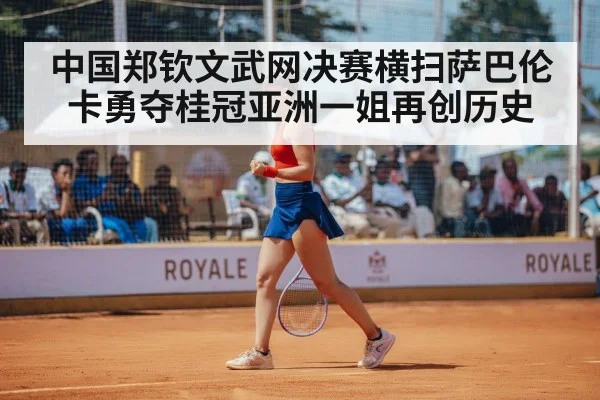中国郑钦文武网决赛横扫萨巴伦卡勇夺桂冠亚洲一姐再创历史