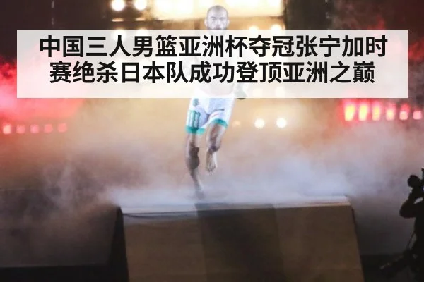 中国三人男篮亚洲杯夺冠张宁加时赛绝杀日本队成功登顶亚洲之巅