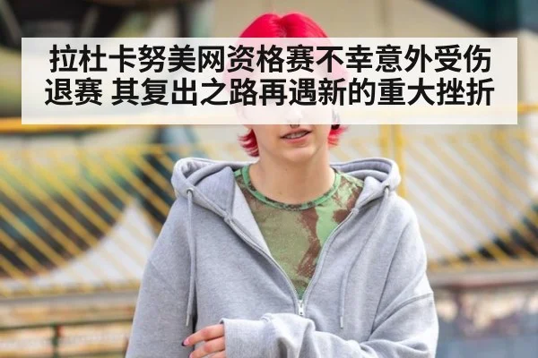 拉杜卡努美网资格赛不幸意外受伤退赛 其复出之路再遇新的重大挫折