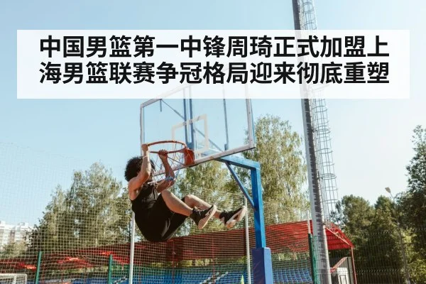 中国男篮第一中锋周琦正式加盟上海男篮联赛争冠格局迎来彻底重塑