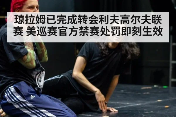 琼拉姆已完成转会利夫高尔夫联赛 美巡赛官方禁赛处罚即刻生效
